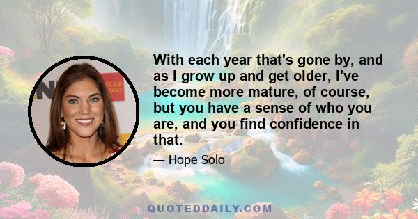 With each year that's gone by, and as I grow up and get older, I've become more mature, of course, but you have a sense of who you are, and you find confidence in that.