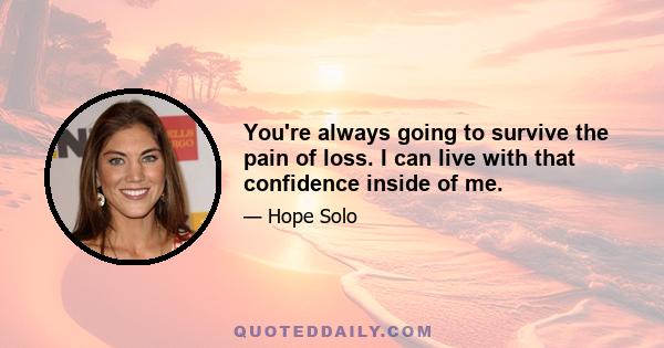 You're always going to survive the pain of loss. I can live with that confidence inside of me.