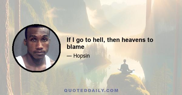 If I go to hell, then heavens to blame