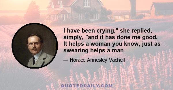 I have been crying, she replied, simply, and it has done me good. It helps a woman you know, just as swearing helps a man