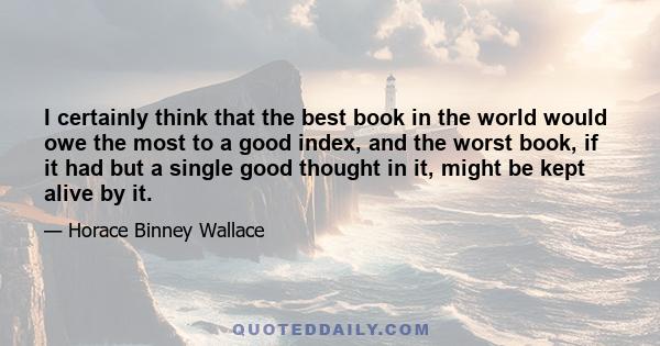 I certainly think that the best book in the world would owe the most to a good index, and the worst book, if it had but a single good thought in it, might be kept alive by it.