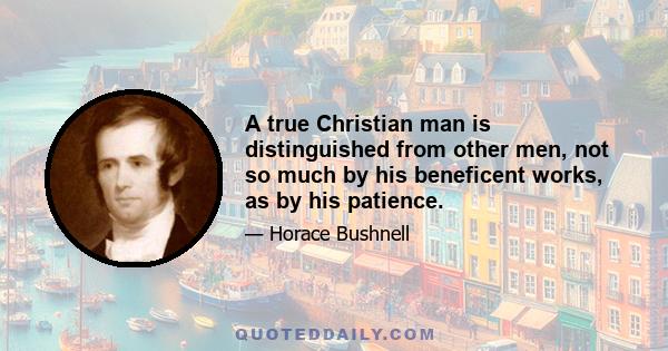 A true Christian man is distinguished from other men, not so much by his beneficent works, as by his patience.