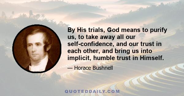 By His trials, God means to purify us, to take away all our self-confidence, and our trust in each other, and bring us into implicit, humble trust in Himself.