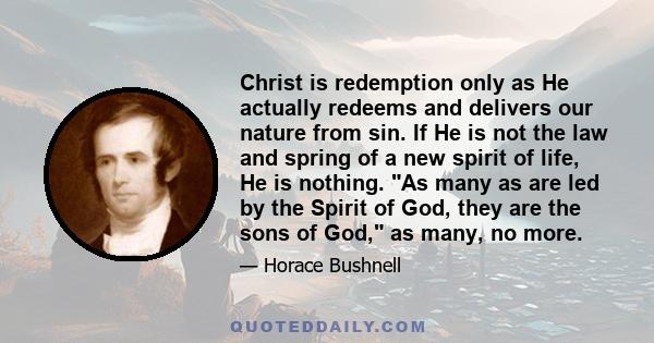 Christ is redemption only as He actually redeems and delivers our nature from sin. If He is not the law and spring of a new spirit of life, He is nothing. As many as are led by the Spirit of God, they are the sons of