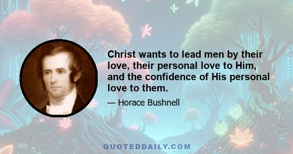 Christ wants to lead men by their love, their personal love to Him, and the confidence of His personal love to them.