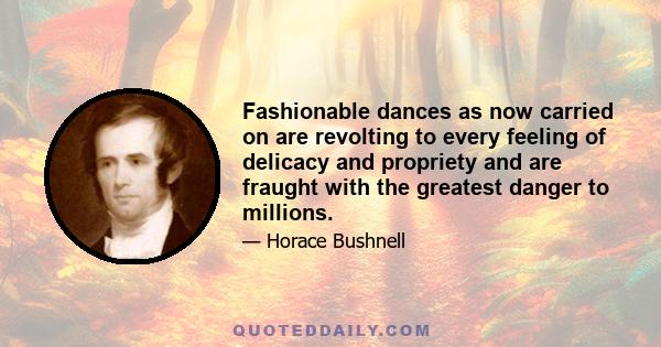 Fashionable dances as now carried on are revolting to every feeling of delicacy and propriety and are fraught with the greatest danger to millions.