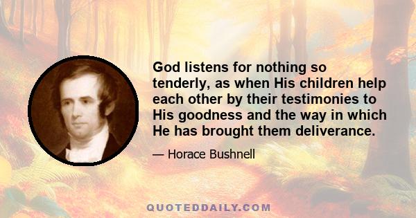 God listens for nothing so tenderly, as when His children help each other by their testimonies to His goodness and the way in which He has brought them deliverance.