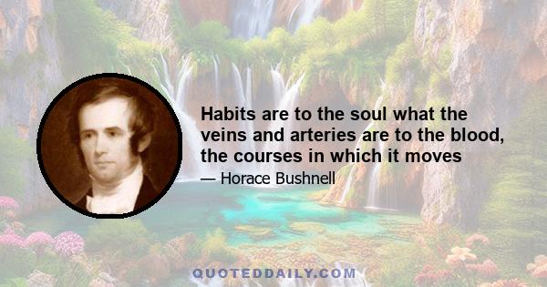 Habits are to the soul what the veins and arteries are to the blood, the courses in which it moves