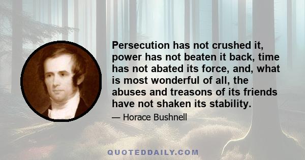 Persecution has not crushed it, power has not beaten it back, time has not abated its force, and, what is most wonderful of all, the abuses and treasons of its friends have not shaken its stability.