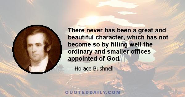 There never has been a great and beautiful character, which has not become so by filling well the ordinary and smaller offices appointed of God.