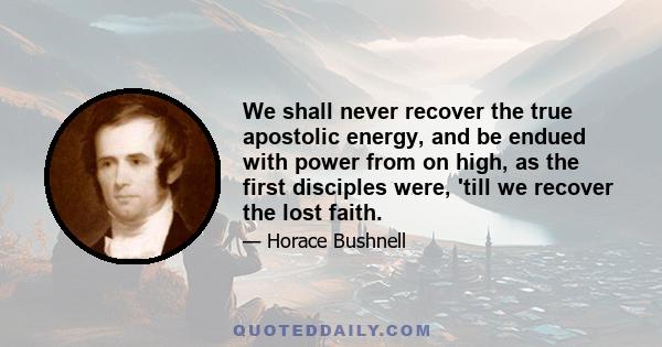 We shall never recover the true apostolic energy, and be endued with power from on high, as the first disciples were, 'till we recover the lost faith.