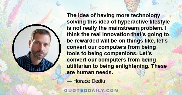 The idea of having more technology solving this idea of hyperactive lifestyle is not really the mainstream problem. I think the real innovation that’s going to be rewarded will be on things like, let’s convert our