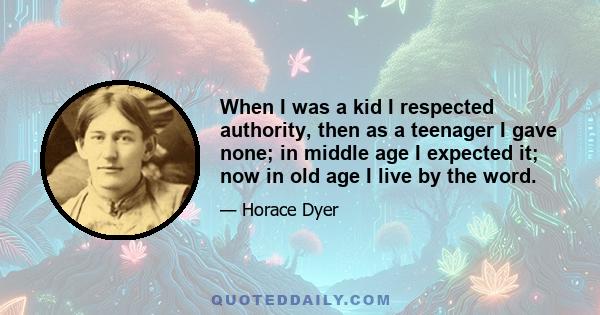 When I was a kid I respected authority, then as a teenager I gave none; in middle age I expected it; now in old age I live by the word.