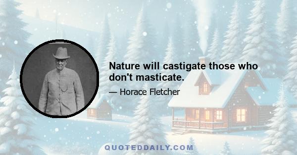 Nature will castigate those who don't masticate.