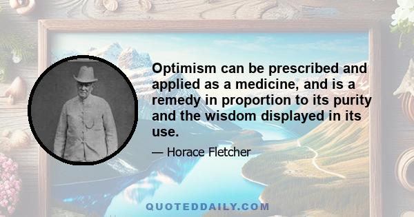 Optimism can be prescribed and applied as a medicine, and is a remedy in proportion to its purity and the wisdom displayed in its use.