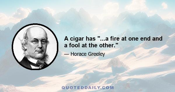 A cigar has ...a fire at one end and a fool at the other.