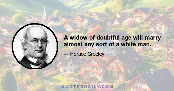 A widow of doubtful age will marry almost any sort of a white man.