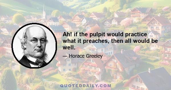 Ah! if the pulpit would practice what it preaches, then all would be well.