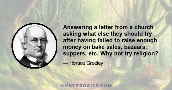 Answering a letter from a church asking what else they should try after having failed to raise enough money on bake sales, bazaars, suppers, etc. Why not try religion?