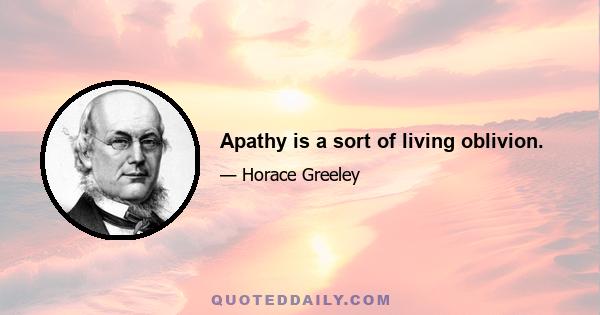 Apathy is a sort of living oblivion.