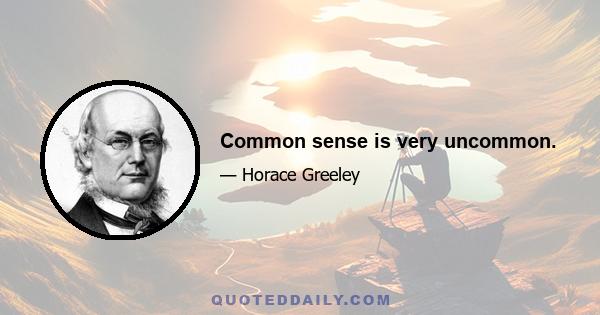 Common sense is very uncommon.