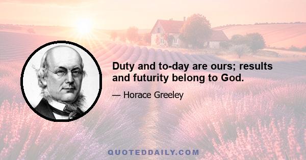 Duty and to-day are ours; results and futurity belong to God.