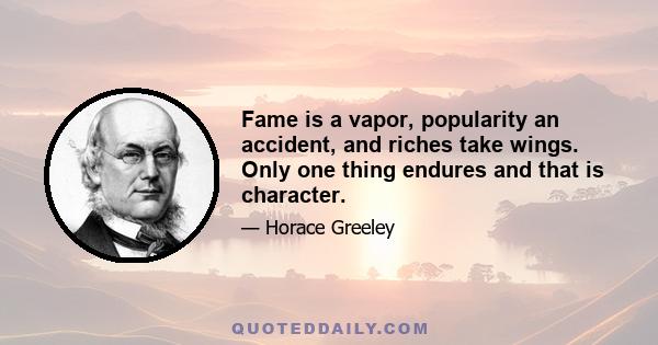 Fame is a vapor, popularity an accident, and riches take wings. Only one thing endures and that is character.