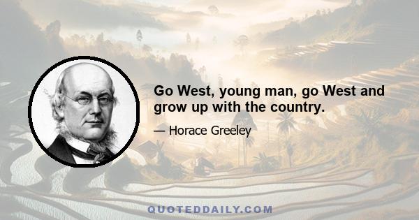 Go West, young man, go West and grow up with the country.