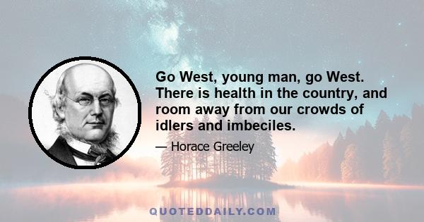 Go West, young man, go West. There is health in the country, and room away from our crowds of idlers and imbeciles.