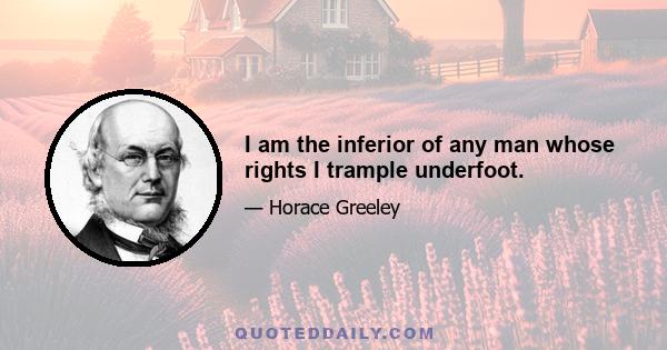 I am the inferior of any man whose rights I trample underfoot.