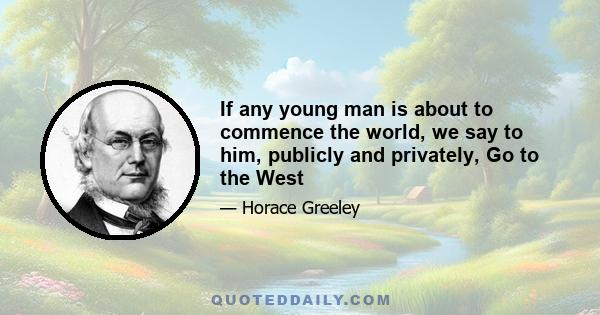 If any young man is about to commence the world, we say to him, publicly and privately, Go to the West