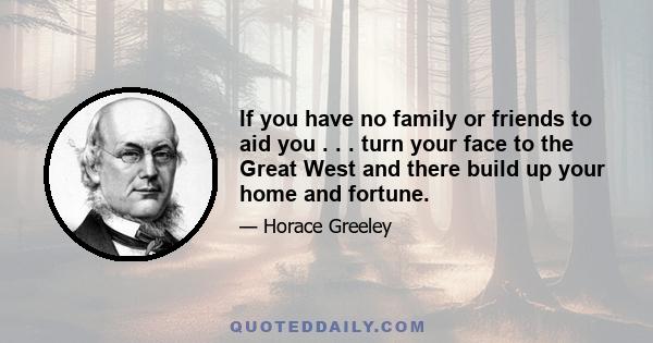 If you have no family or friends to aid you . . . turn your face to the Great West and there build up your home and fortune.