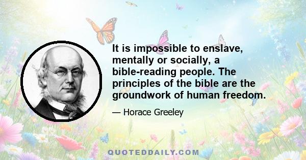 It is impossible to enslave, mentally or socially, a bible-reading people. The principles of the bible are the groundwork of human freedom.