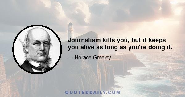 Journalism kills you, but it keeps you alive as long as you're doing it.