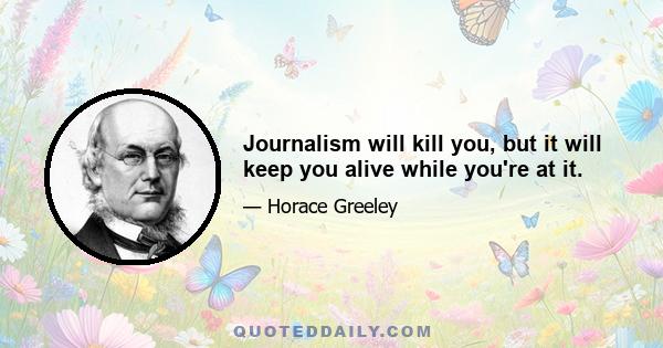 Journalism will kill you, but it will keep you alive while you're at it.