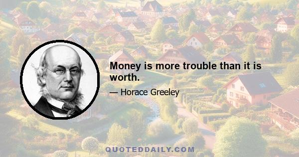 Money is more trouble than it is worth.