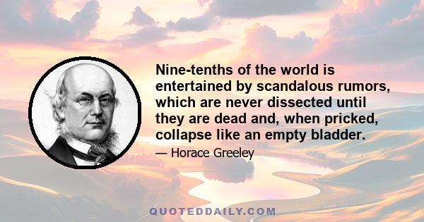 Nine-tenths of the world is entertained by scandalous rumors, which are never dissected until they are dead and, when pricked, collapse like an empty bladder.