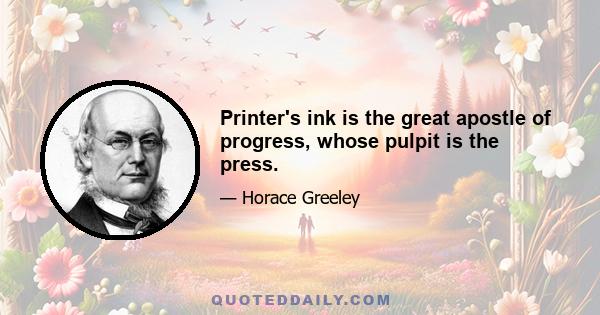 Printer's ink is the great apostle of progress, whose pulpit is the press.