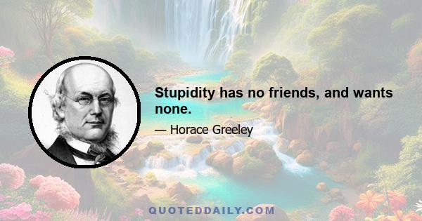 Stupidity has no friends, and wants none.