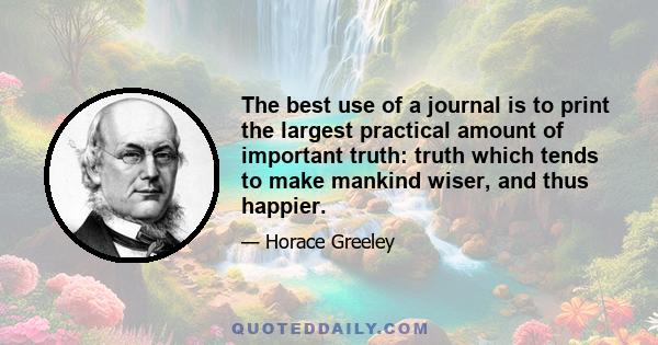 The best use of a journal is to print the largest practical amount of important truth: truth which tends to make mankind wiser, and thus happier.