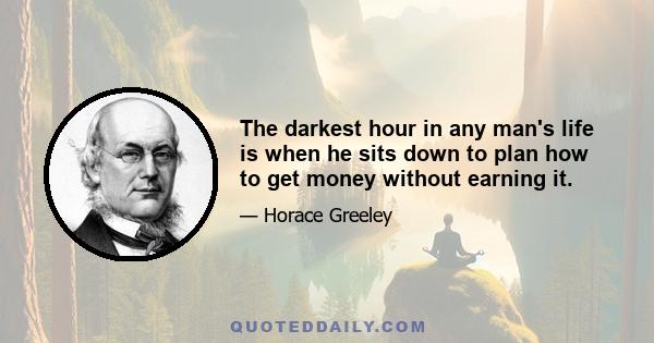 The darkest hour in any man's life is when he sits down to plan how to get money without earning it.