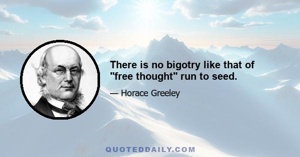 There is no bigotry like that of free thought run to seed.