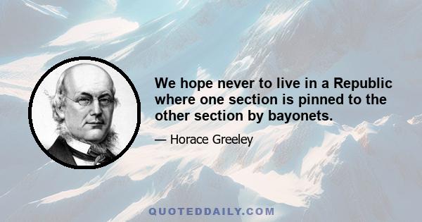 We hope never to live in a Republic where one section is pinned to the other section by bayonets.