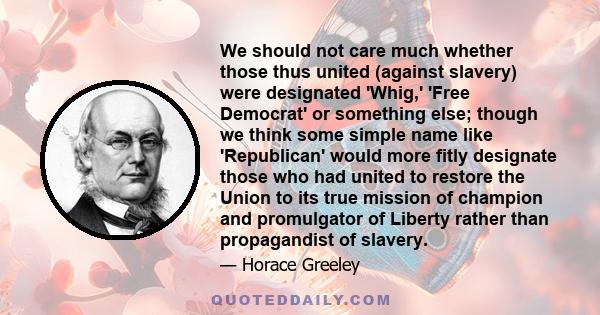 We should not care much whether those thus united (against slavery) were designated 'Whig,' 'Free Democrat' or something else; though we think some simple name like 'Republican' would more fitly designate those who had