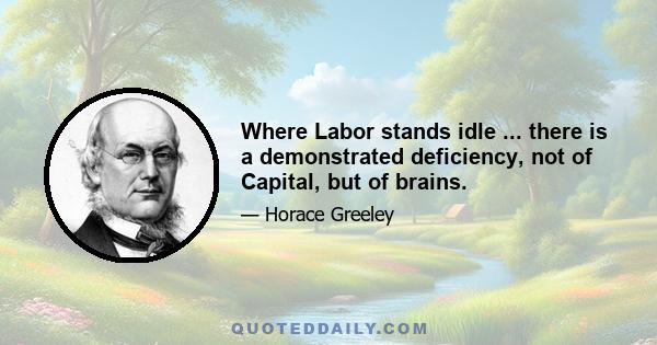 Where Labor stands idle ... there is a demonstrated deficiency, not of Capital, but of brains.