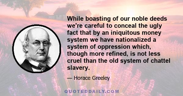 While boasting of our noble deeds we're careful to conceal the ugly fact that by an iniquitous money system we have nationalized a system of oppression which, though more refined, is not less cruel than the old system