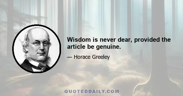 Wisdom is never dear, provided the article be genuine.