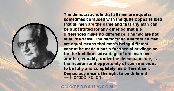 The democratic rule that all men are equal is sometimes confused with the quite opposite idea that all men are the same and that any man can be substituted for any other so that his differences make no difference. The