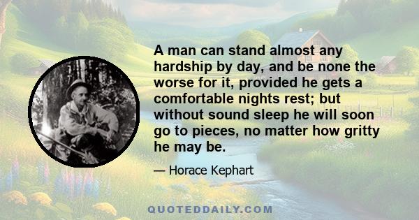 A man can stand almost any hardship by day, and be none the worse for it, provided he gets a comfortable nights rest; but without sound sleep he will soon go to pieces, no matter how gritty he may be.