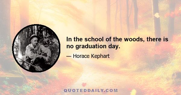 In the school of the woods, there is no graduation day.